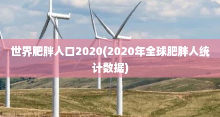 世界肥胖人口2020(2020年全球肥胖人统计数据)