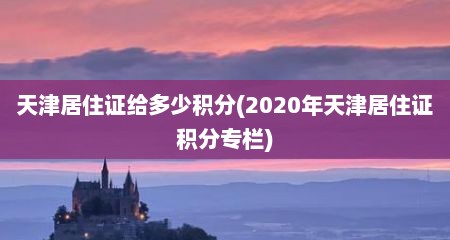 天津居住证给多少积分(2020年天津居住证积分专栏)