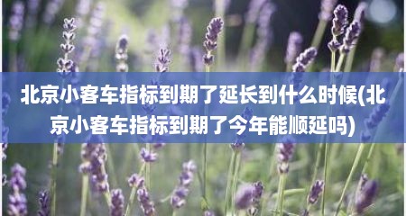 北京小客车指标到期了延长到什么时候(北京小客车指标到期了今年能顺延吗)