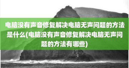 电脑没有声音修复解决电脑无声问题的方法是什么(电脑没有声音修复解决电脑无声问题的方法有哪些)