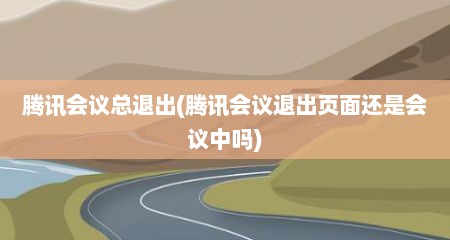 腾讯会议总退出(腾讯会议退出页面还是会议中吗)