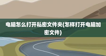 电脑怎么打开私密文件夹(怎样打开电脑加密文件)