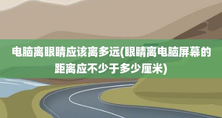 电脑离眼睛应该离多远(眼睛离电脑屏幕的距离应不少于多少厘米)