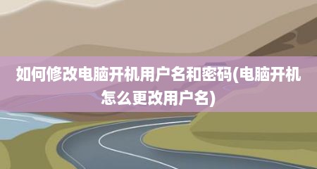 如何修改电脑开机用户名和密码(电脑开机怎么更改用户名)