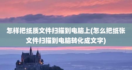 怎样把纸质文件扫描到电脑上(怎么把纸张文件扫描到电脑转化成文字)