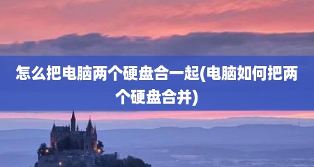 怎么把电脑两个硬盘合一起(电脑如何把两个硬盘合并)