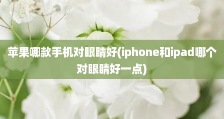 苹果哪款手机对眼睛好(iphone和ipad哪个对眼睛好一点)