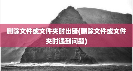 删除文件或文件夹时出错(删除文件或文件夹时遇到问题)