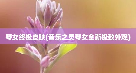 琴女终极皮肤(音乐之灵琴女全新极致外观)