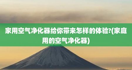 家用空气净化器给你带来怎样的体验?(家庭用的空气净化器)