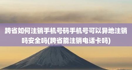 跨省如何注销手机号码手机号可以异地注销吗安全吗(跨省能注销电话卡吗)