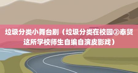 垃圾分类小舞台剧（垃圾分类在校园②奉贤这所学校师生自编自演皮影戏）