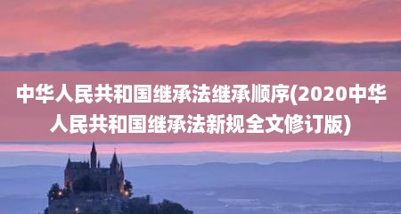 中华人民共和国继承法继承顺序(2020中华人民共和国继承法新规全文修订版)