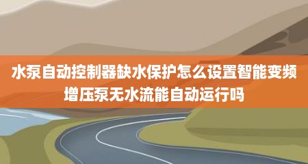 水泵自动控制器缺水保护怎么设置智能变频增压泵无水流能自动运行吗