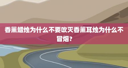 香薰蜡烛为什么不要吹灭香薰耳烛为什么不冒烟？