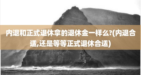 内退和正式退休拿的退休金一样么?(内退合适,还是等等正式退休合适)