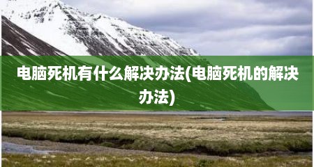 电脑死机有什么解决办法(电脑死机的解决办法)