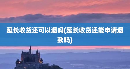 延长收货还可以退吗(延长收货还能申请退款吗)