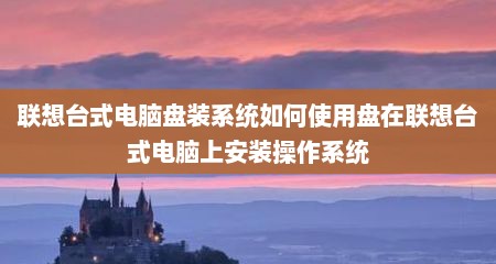 联想台式电脑盘装系统如何使用盘在联想台式电脑上安装操作系统