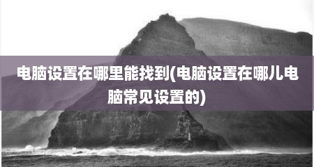 电脑设置在哪里能找到(电脑设置在哪儿电脑常见设置的)