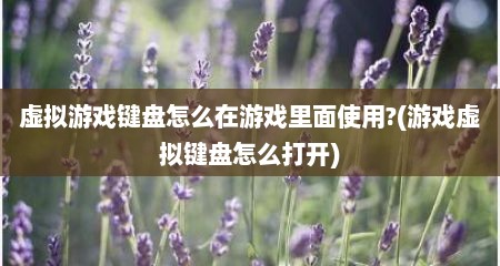 虚拟游戏键盘怎么在游戏里面使用?(游戏虚拟键盘怎么打开)