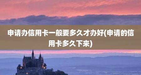 申请办信用卡一般要多久才办好(申请的信用卡多久下来)