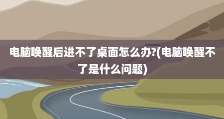 电脑唤醒后进不了桌面怎么办?(电脑唤醒不了是什么问题)