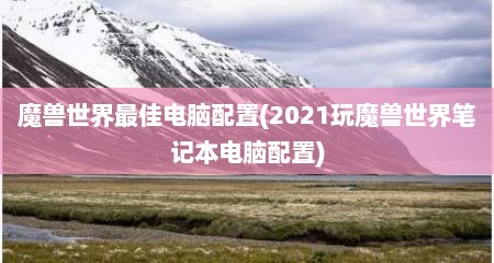 魔兽世界最佳电脑配置(2021玩魔兽世界笔记本电脑配置)