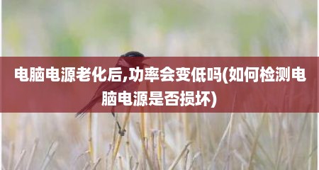 电脑电源老化后,功率会变低吗(如何检测电脑电源是否损坏)