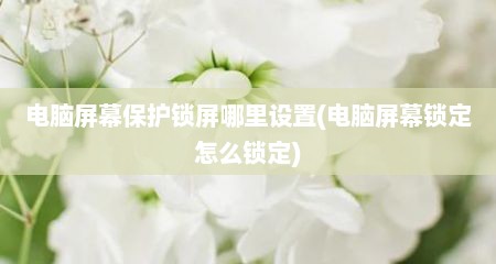 电脑屏幕保护锁屏哪里设置(电脑屏幕锁定怎么锁定)