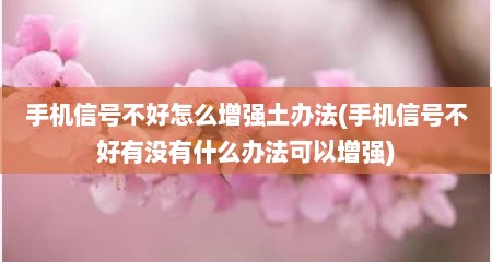 手机信号不好怎么增强土办法(手机信号不好有没有什么办法可以增强)