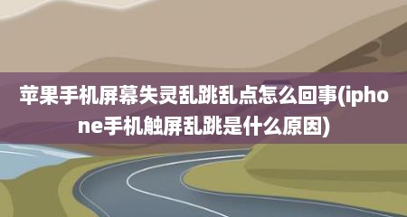 苹果手机屏幕失灵乱跳乱点怎么回事(iphone手机触屏乱跳是什么原因)