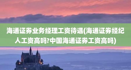 海通证券业务经理工资待遇(海通证券经纪人工资高吗?中国海通证券工资高吗)