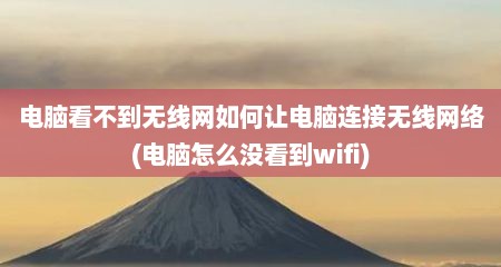 电脑看不到无线网如何让电脑连接无线网络(电脑怎么没看到wifi)