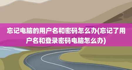 忘记电脑的用户名和密码怎么办(忘记了用户名和登录密码电脑怎么办)