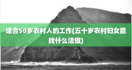 适合50岁农村人的工作(五十岁农村妇女能找什么活做)