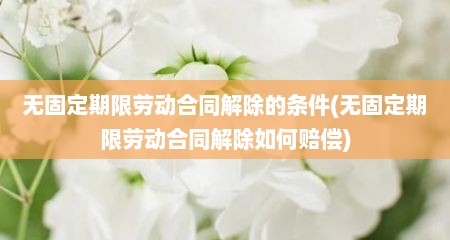 无固定期限劳动合同解除的条件(无固定期限劳动合同解除如何赔偿)