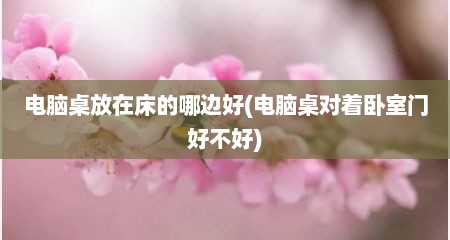 电脑桌放在床的哪边好(电脑桌对着卧室门好不好)