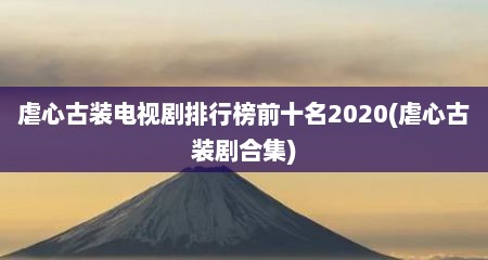 虐心古装电视剧排行榜前十名2020(虐心古装剧合集)