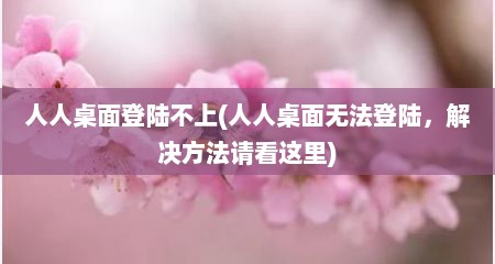 人人桌面登陆不上(人人桌面无法登陆，解决方法请看这里)