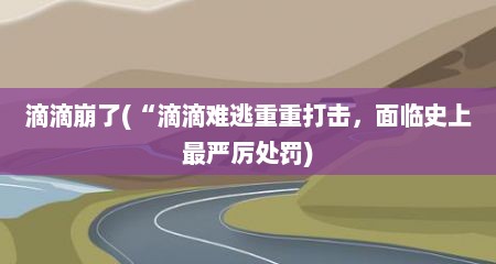 滴滴崩了(“滴滴难逃重重打击，面临史上最严厉处罚)