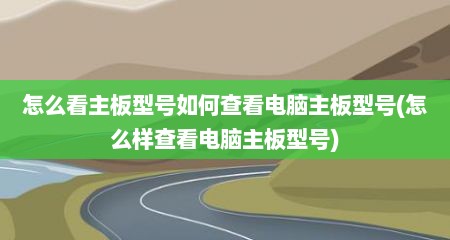 怎么看主板型号如何查看电脑主板型号(怎么样查看电脑主板型号)