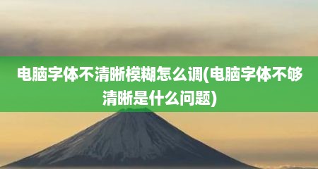 电脑字体不清晰模糊怎么调(电脑字体不够清晰是什么问题)