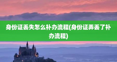 身份证丢失怎么补办流程(身份证弄丢了补办流程)