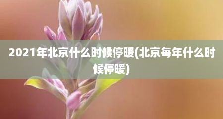 2021年北京什么时候停暖(北京每年什么时候停暖)