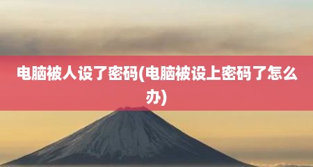 电脑被人设了密码(电脑被设上密码了怎么办)