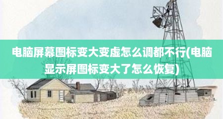 电脑屏幕图标变大变虚怎么调都不行(电脑显示屏图标变大了怎么恢复)