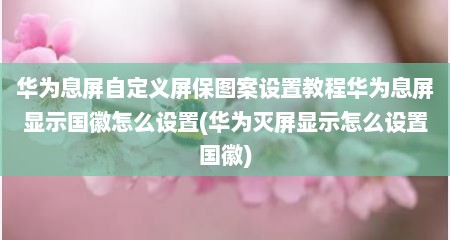 华为息屏自定义屏保图案设置教程华为息屏显示国徽怎么设置(华为灭屏显示怎么设置国徽)