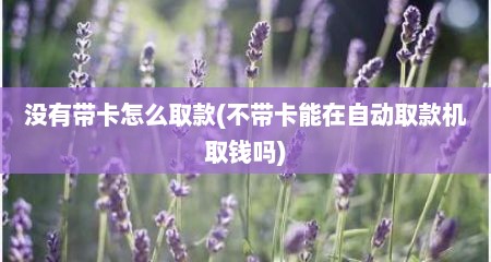 没有带卡怎么取款(不带卡能在自动取款机取钱吗)