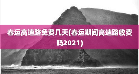 春运高速路免费几天(春运期间高速路收费吗2021)